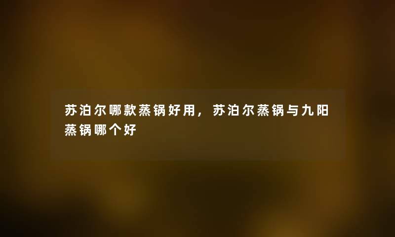 苏泊尔哪款蒸锅好用,苏泊尔蒸锅与九阳蒸锅哪个好