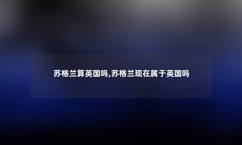 苏格兰算英国吗,苏格兰现在属于英国吗