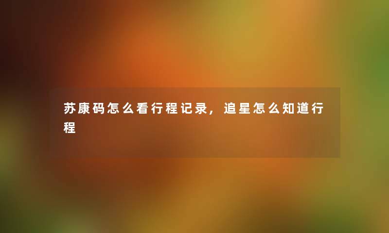 苏康码怎么看行程记录,追星怎么知道行程