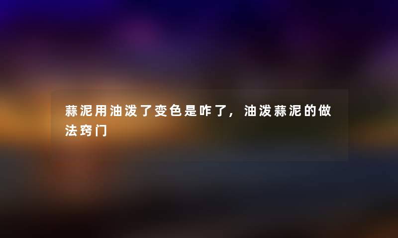 蒜泥用油泼了变色是咋了,油泼蒜泥的做法窍门
