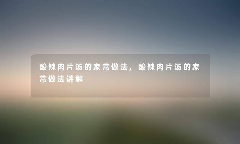 酸辣肉片汤的家常做法,酸辣肉片汤的家常做法讲解