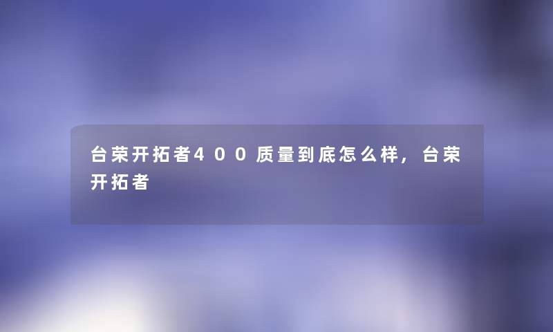 台荣开拓者400质量到底怎么样,台荣开拓者