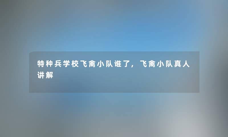 特种兵学校飞禽小队谁了,飞禽小队真人讲解 特种兵学校飞禽小队谁了,飞禽小队真人讲解