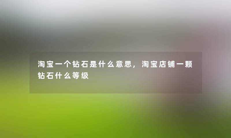 淘宝一个钻石是什么意思,淘宝店铺一颗钻石什么等级