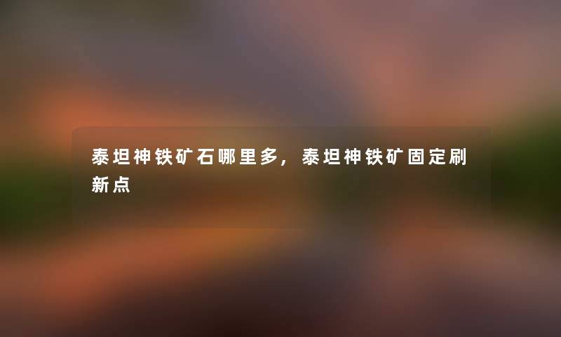 泰坦神铁矿石哪里多,泰坦神铁矿固定刷新点