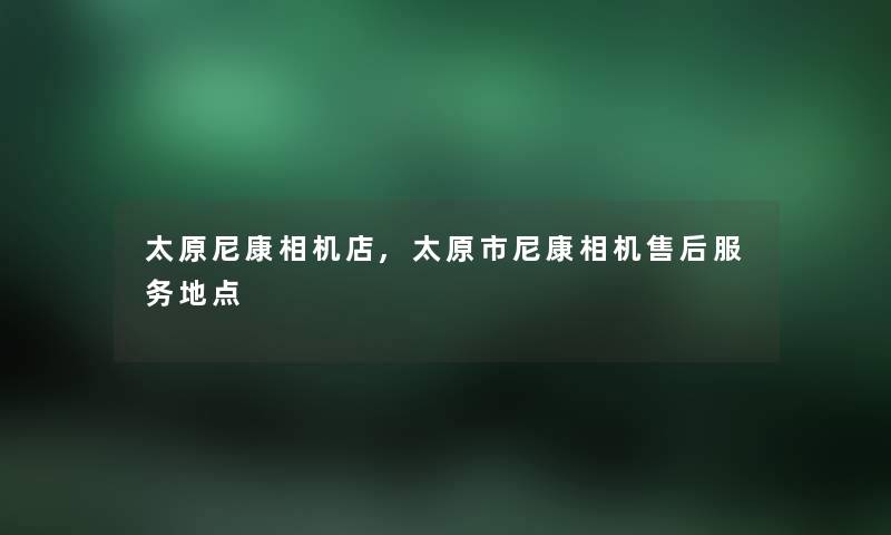 太原尼康相机店,太原市尼康相机售后服务地点