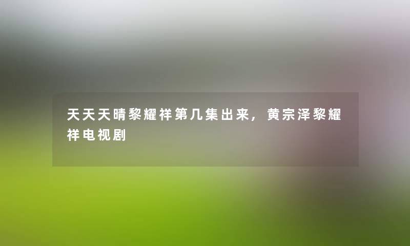 天天天晴黎耀祥第几集出来,黄宗泽黎耀祥电视剧