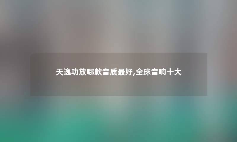 天逸功放哪款音质好,全球音响一些 天逸功放哪款音质好,全球音响一些