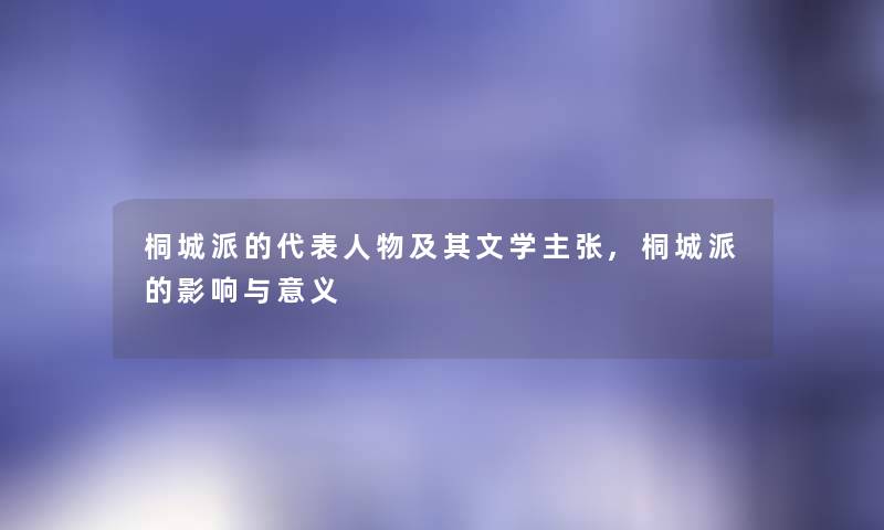 桐城派的代表人物及其文学主张,桐城派的影响与意义