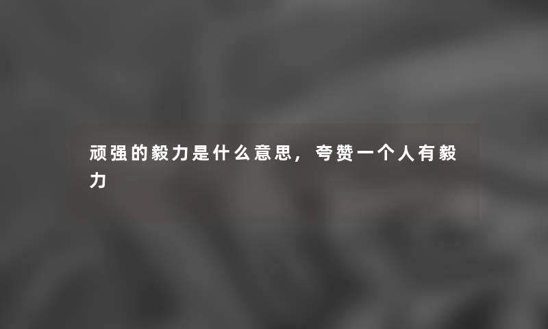顽强的毅力是什么意思,夸赞一个人有毅力 顽强的毅力是什么意思,夸赞一个人有毅力