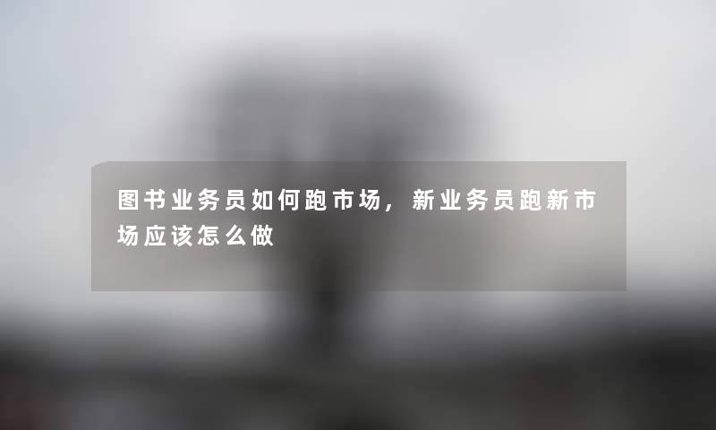 图书业务员如何跑市场,新业务员跑新市场应该怎么做 图书业务员如何跑市场,新业务员跑新市场应该怎么做