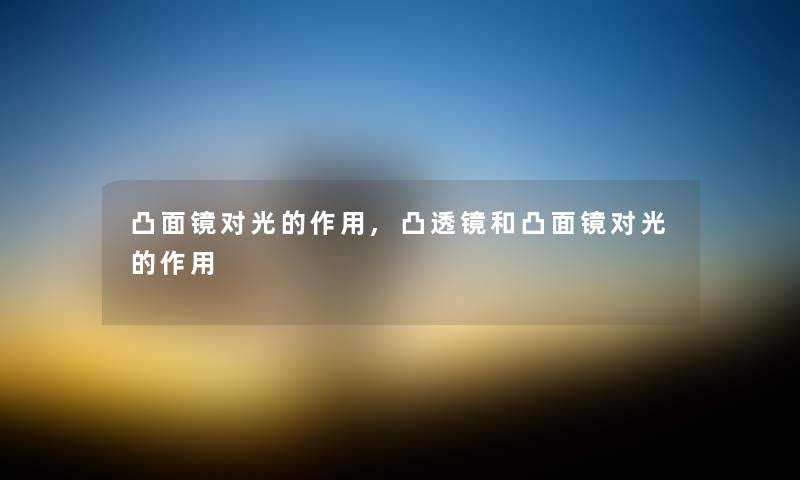 凸面镜对光的作用,凸透镜和凸面镜对光的作用 凸面镜对光的作用,凸透镜和凸面镜对光的作用