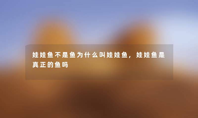娃娃鱼不是鱼为什么叫娃娃鱼,娃娃鱼是真正的鱼吗 娃娃鱼不是鱼为什么叫娃娃鱼,娃娃鱼是真正的鱼吗