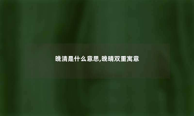 晚清是什么意思,晚晴双重寓意 晚清是什么意思,晚晴双重寓意