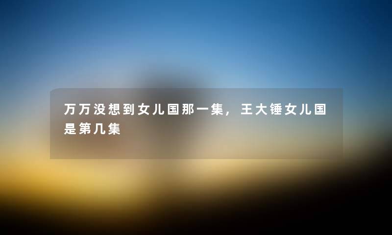 万万没想到女儿国那一集,王大锤女儿国是第几集