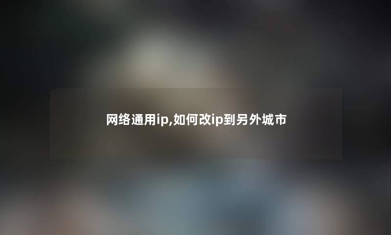 网络通用ip,如何改ip到一方面城市