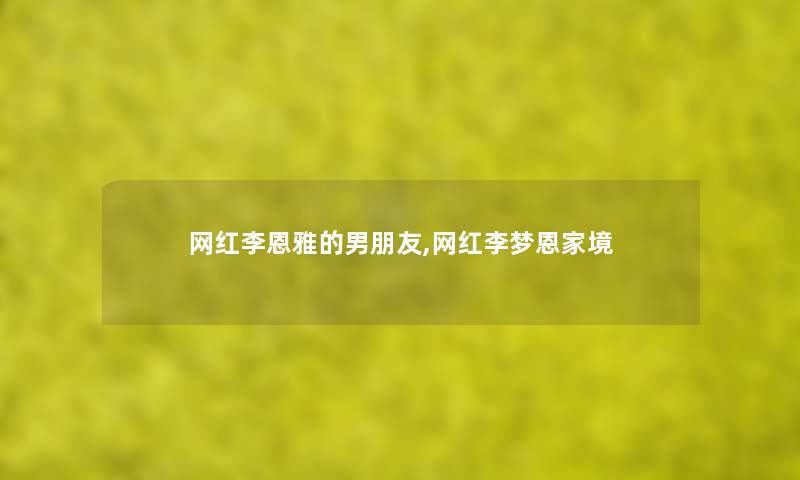 网红李恩雅的男朋友,网红李梦恩家境 网红李恩雅的男朋友,网红李梦恩家境