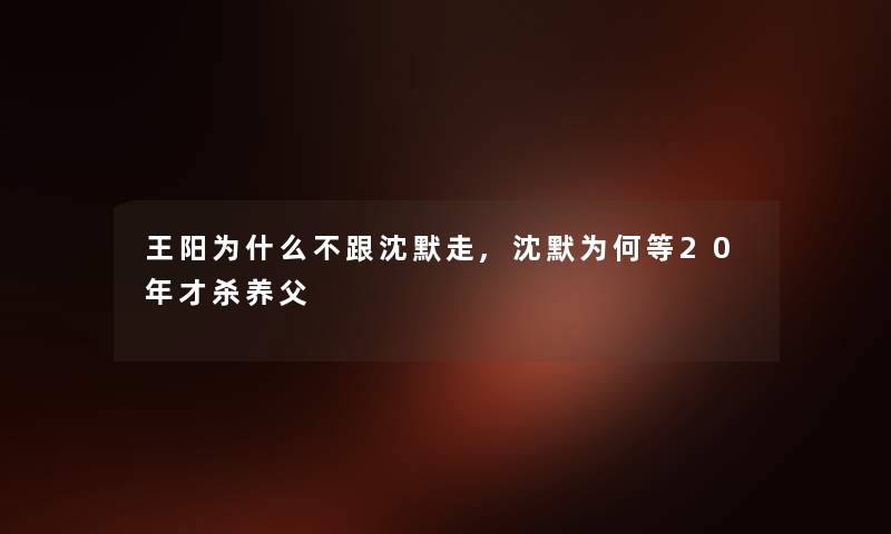 王阳为什么不跟沈默走,沈默为何等20年才杀养父 王阳为什么不跟沈默走,沈默为何等20年才杀养父